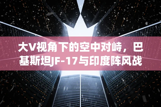 大V视角下的空中对峙，巴基斯坦JF-17与印度阵风战机——半导体技术如何影响现代空战？