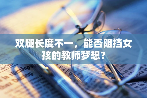 双腿长度不一，能否阻挡女孩的教师梦想？