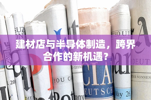 建材店与半导体制造，跨界合作的新机遇？