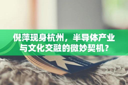 倪萍现身杭州，半导体产业与文化交融的微妙契机？