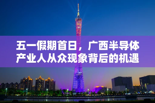 五一假期首日，广西半导体产业人从众现象背后的机遇与挑战