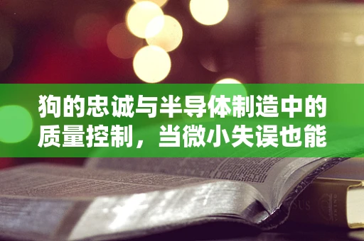 狗的忠诚与半导体制造中的质量控制，当微小失误也能导致巨大影响