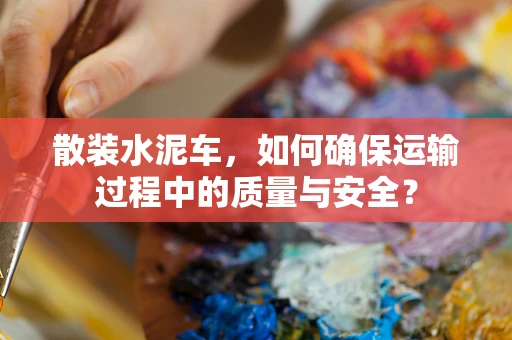 散装水泥车，如何确保运输过程中的质量与安全？