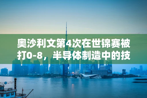 奥沙利文第4次在世锦赛被打0-8，半导体制造中的技术断层与持续创新挑战