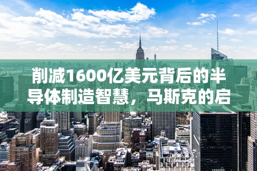 削减1600亿美元背后的半导体制造智慧，马斯克的启示与挑战