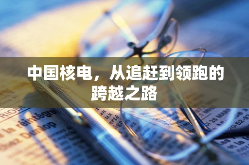 中国核电，从追赶到领跑的跨越之路