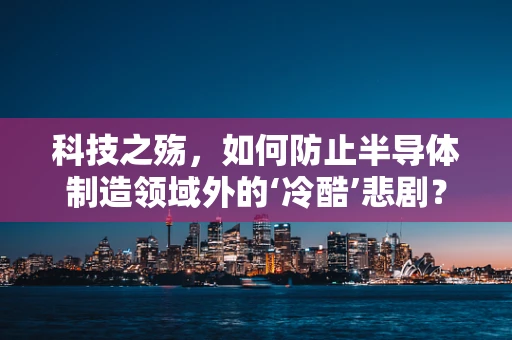 科技之殇，如何防止半导体制造领域外的‘冷酷’悲剧？