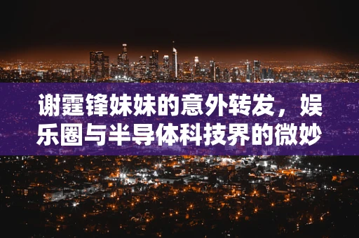 谢霆锋妹妹的意外转发，娱乐圈与半导体科技界的微妙交集