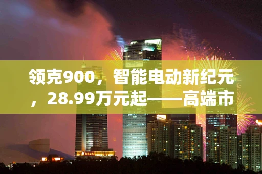 领克900，智能电动新纪元，28.99万元起——高端市场的新挑战与机遇？