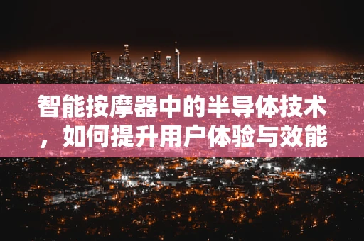 智能按摩器中的半导体技术，如何提升用户体验与效能？