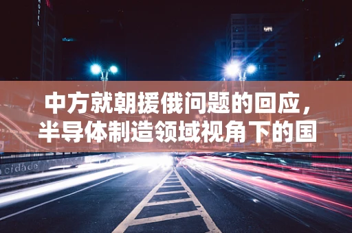 中方就朝援俄问题的回应，半导体制造领域视角下的国际合作与责任