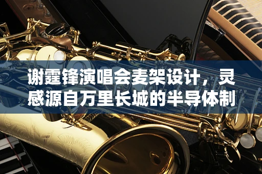 谢霆锋演唱会麦架设计，灵感源自万里长城的半导体制造智慧