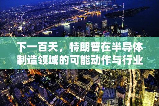 下一百天，特朗普在半导体制造领域的可能动作与行业影响探析