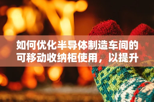 如何优化半导体制造车间的可移动收纳柜使用，以提升生产效率与安全性？