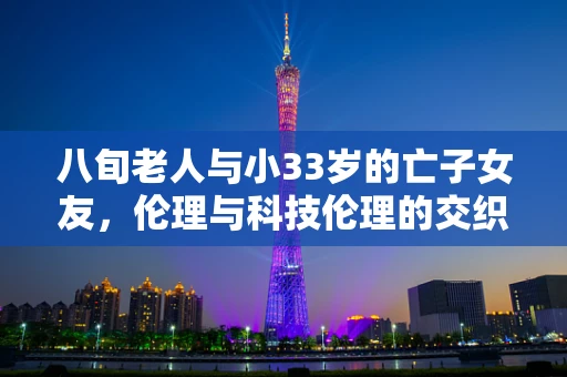 八旬老人与小33岁的亡子女友，伦理与科技伦理的交织