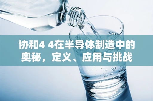协和4 4在半导体制造中的奥秘，定义、应用与挑战
