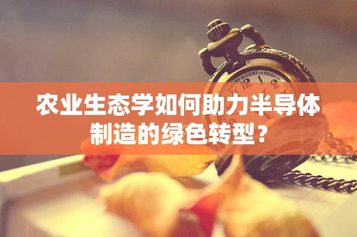 农业生态学如何助力半导体制造的绿色转型？
