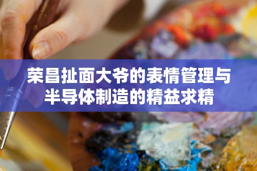 荣昌扯面大爷的表情管理与半导体制造的精益求精