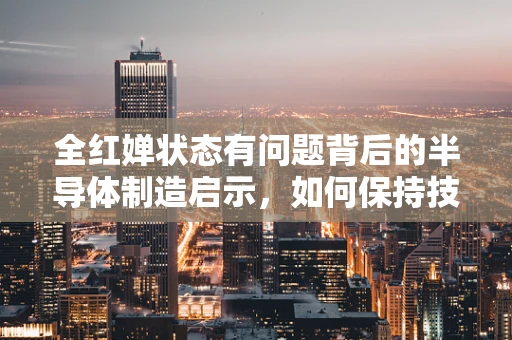 全红婵状态有问题背后的半导体制造启示，如何保持技术创新的持续动力？