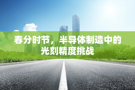 春分时节，半导体制造中的光刻精度挑战