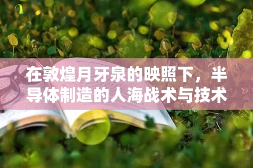 在敦煌月牙泉的映照下，半导体制造的人海战术与技术创新如何共舞？