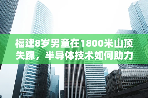 福建8岁男童在1800米山顶失踪，半导体技术如何助力搜救行动？