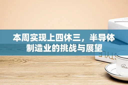 本周实现上四休三，半导体制造业的挑战与展望