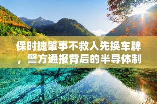保时捷肇事不救人先换车牌，警方通报背后的半导体制造伦理与责任