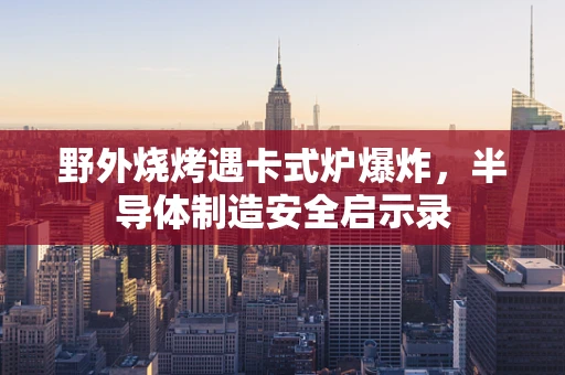 野外烧烤遇卡式炉爆炸，半导体制造安全启示录