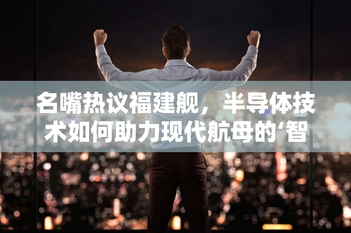 名嘴热议福建舰，半导体技术如何助力现代航母的‘智慧’航行？