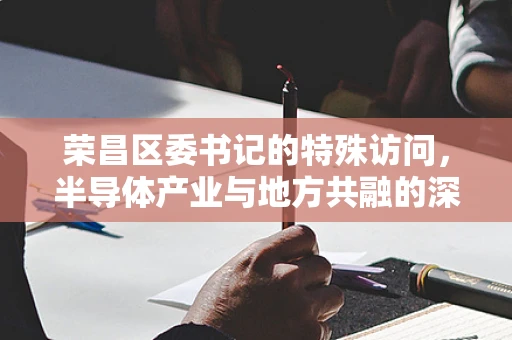 荣昌区委书记的特殊访问，半导体产业与地方共融的深层思考