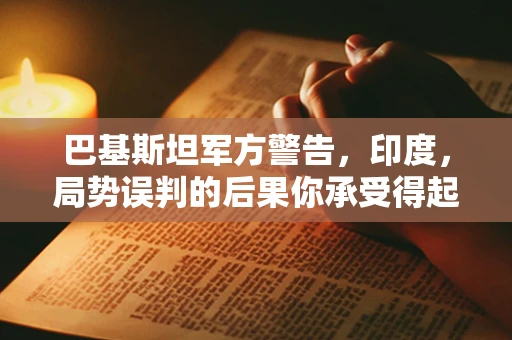 巴基斯坦军方警告，印度，局势误判的后果你承受得起吗？——半导体制造领域的战略考量