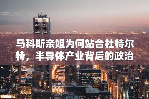 马科斯亲姐为何站台杜特尔特，半导体产业背后的政治与经济考量