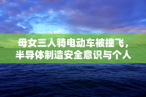 母女三人骑电动车被撞飞，半导体制造安全意识与个人防护的警醒