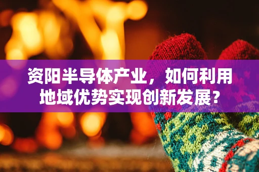 资阳半导体产业，如何利用地域优势实现创新发展？