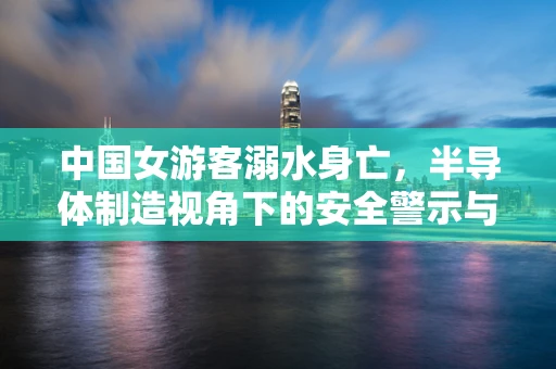中国女游客溺水身亡，半导体制造视角下的安全警示与科技救援反思