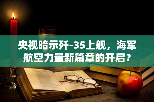 央视暗示歼-35上舰，海军航空力量新篇章的开启？