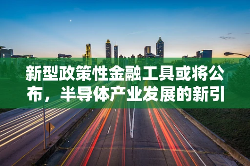 新型政策性金融工具或将公布，半导体产业发展的新引擎？