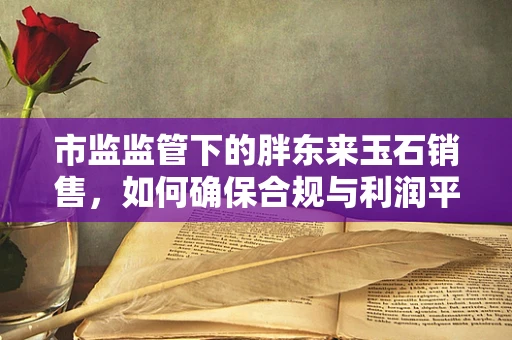 市监监管下的胖东来玉石销售，如何确保合规与利润平衡？