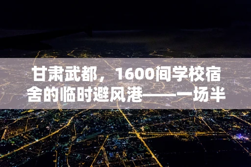 甘肃武都，1600间学校宿舍的临时避风港——一场半导体制造领域的应急安置思考