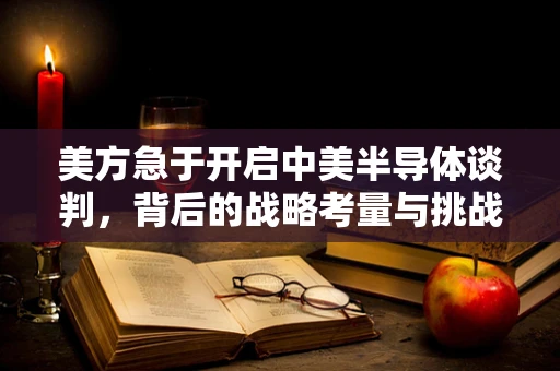美方急于开启中美半导体谈判，背后的战略考量与挑战