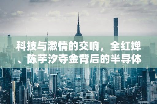 科技与激情的交响，全红婵、陈芋汐夺金背后的半导体制造精神
