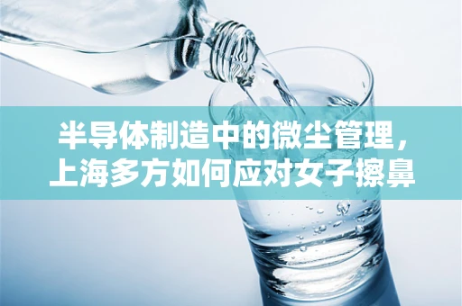 半导体制造中的微尘管理，上海多方如何应对女子擦鼻涕纸扔进碗罐事件引发的思考？