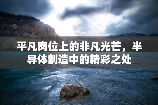 平凡岗位上的非凡光芒，半导体制造中的精彩之处