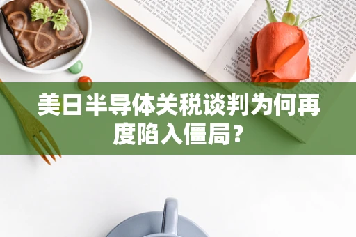 美日半导体关税谈判为何再度陷入僵局？