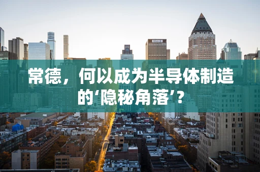 常德，何以成为半导体制造的‘隐秘角落’？