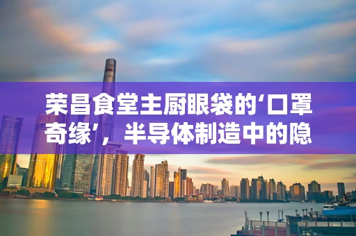 荣昌食堂主厨眼袋的‘口罩奇缘’，半导体制造中的隐形挑战？