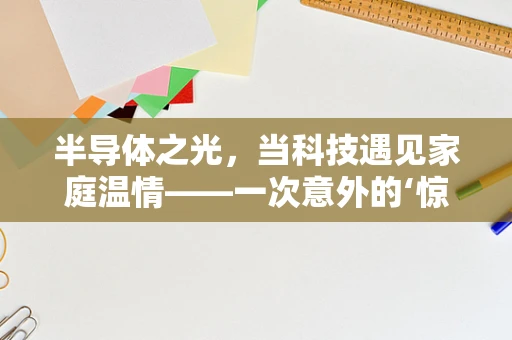 半导体之光，当科技遇见家庭温情——一次意外的‘惊喜’之旅