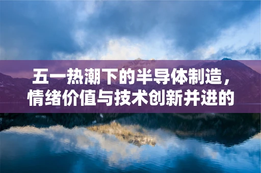 五一热潮下的半导体制造，情绪价值与技术创新并进的旅游经济新视角
