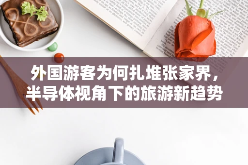 外国游客为何扎堆张家界，半导体视角下的旅游新趋势